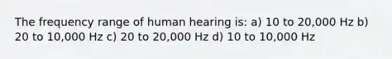 The frequency range of human hearing is: a) 10 to 20,000 Hz b) 20 to 10,000 Hz c) 20 to 20,000 Hz d) 10 to 10,000 Hz