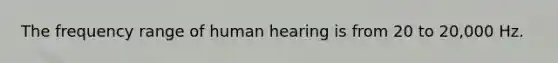 The frequency range of human hearing is from 20 to 20,000 Hz.