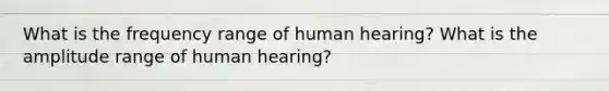 What is the frequency range of human hearing? What is the amplitude range of human hearing?