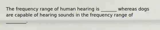 The frequency range of human hearing is _______ whereas dogs are capable of hearing sounds in the frequency range of _________.