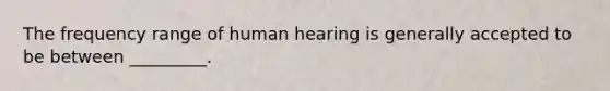 The frequency range of human hearing is generally accepted to be between _________.