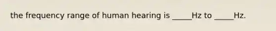 the frequency range of human hearing is _____Hz to _____Hz.