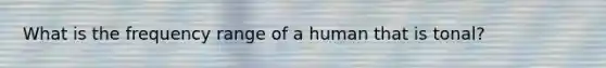 What is the frequency range of a human that is tonal?