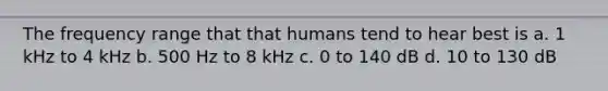 The frequency range that that humans tend to hear best is a. 1 kHz to 4 kHz b. 500 Hz to 8 kHz c. 0 to 140 dB d. 10 to 130 dB