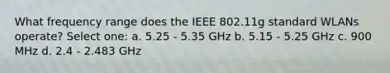 What frequency range does the IEEE 802.11g standard WLANs operate? Select one: a. 5.25 - 5.35 GHz b. 5.15 - 5.25 GHz c. 900 MHz d. 2.4 - 2.483 GHz