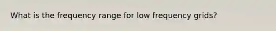 What is the frequency range for low frequency grids?