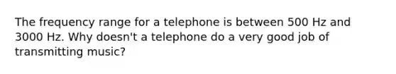 The frequency range for a telephone is between 500 Hz and 3000 Hz. Why doesn't a telephone do a very good job of transmitting music?