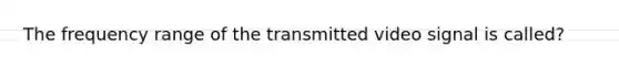 The frequency range of the transmitted video signal is called?