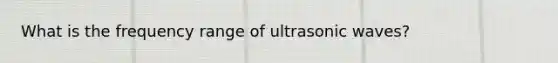 What is the frequency range of ultrasonic waves?