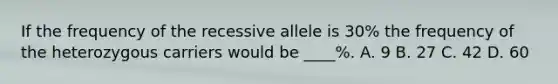 If the frequency of the recessive allele is 30% the frequency of the heterozygous carriers would be ____%. A. 9 B. 27 C. 42 D. 60