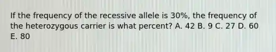 If the frequency of the recessive allele is 30%, the frequency of the heterozygous carrier is what percent? A. 42 B. 9 C. 27 D. 60 E. 80