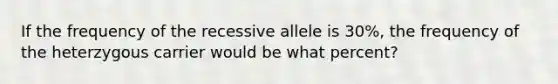 If the frequency of the recessive allele is 30%, the frequency of the heterzygous carrier would be what percent?