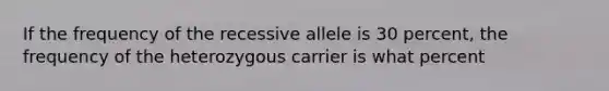 If the frequency of the recessive allele is 30 percent, the frequency of the heterozygous carrier is what percent