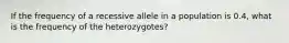 If the frequency of a recessive allele in a population is 0.4, what is the frequency of the heterozygotes?