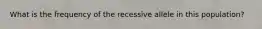 What is the frequency of the recessive allele in this population?