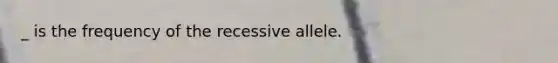 _ is the frequency of the recessive allele.