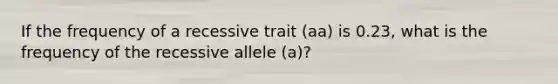 If the frequency of a recessive trait (aa) is 0.23, what is the frequency of the recessive allele (a)?