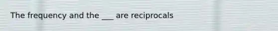 The frequency and the ___ are reciprocals