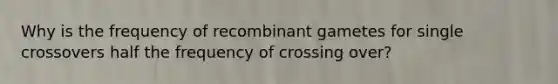 Why is the frequency of recombinant gametes for single crossovers half the frequency of crossing over?