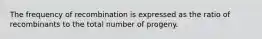 The frequency of recombination is expressed as the ratio of recombinants to the total number of progeny.