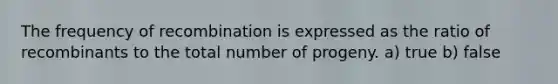 The frequency of recombination is expressed as the ratio of recombinants to the total number of progeny. a) true b) false