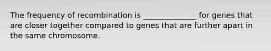 The frequency of recombination is ______________ for genes that are closer together compared to genes that are further apart in the same chromosome.