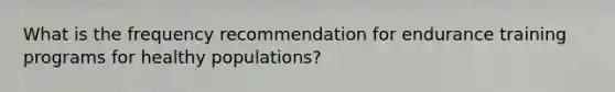 What is the frequency recommendation for endurance training programs for healthy populations?