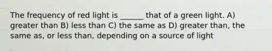 The frequency of red light is ______ that of a green light. A) greater than B) less than C) the same as D) greater than, the same as, or less than, depending on a source of light