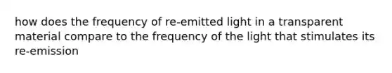 how does the frequency of re-emitted light in a transparent material compare to the frequency of the light that stimulates its re-emission