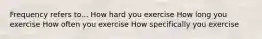 Frequency refers to... How hard you exercise How long you exercise How often you exercise How specifically you exercise