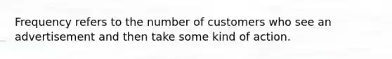 Frequency refers to the number of customers who see an advertisement and then take some kind of action.