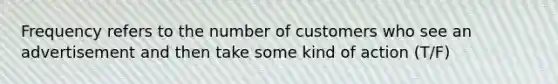 Frequency refers to the number of customers who see an advertisement and then take some kind of action (T/F)