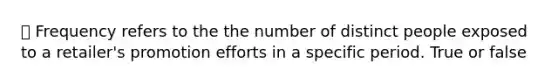 ⦁ Frequency refers to the the number of distinct people exposed to a retailer's promotion efforts in a specific period. True or false