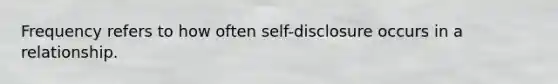 Frequency refers to how often self-disclosure occurs in a relationship.