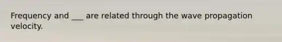 Frequency and ___ are related through the wave propagation velocity.