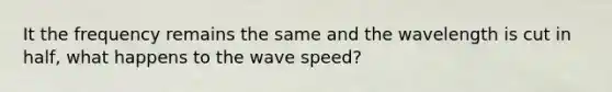 It the frequency remains the same and the wavelength is cut in half, what happens to the wave speed?