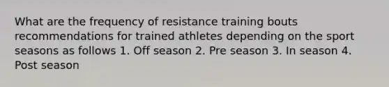 What are the frequency of resistance training bouts recommendations for trained athletes depending on the sport seasons as follows 1. Off season 2. Pre season 3. In season 4. Post season