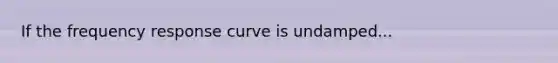 If the frequency response curve is undamped...