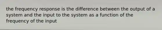 the frequency response is the difference between the output of a system and the input to the system as a function of the frequency of the input