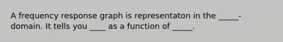 A frequency response graph is representaton in the _____- domain. It tells you ____ as a function of _____.