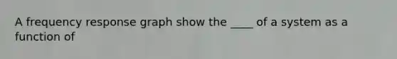 A frequency response graph show the ____ of a system as a function of