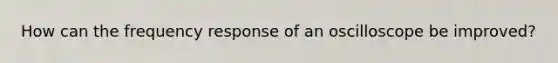 How can the frequency response of an oscilloscope be improved?