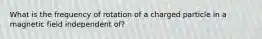 What is the frequency of rotation of a charged particle in a magnetic field independent of?