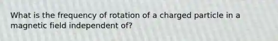 What is the frequency of rotation of a charged particle in a magnetic field independent of?