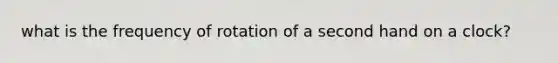 what is the frequency of rotation of a second hand on a clock?