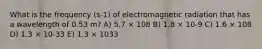 What is the frequency (s-1) of electromagnetic radiation that has a wavelength of 0.53 m? A) 5.7 × 108 B) 1.8 × 10-9 C) 1.6 × 108 D) 1.3 × 10-33 E) 1.3 × 1033