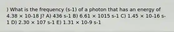 ) What is the frequency (s-1) of a photon that has an energy of 4.38 × 10-18 J? A) 436 s-1 B) 6.61 × 1015 s-1 C) 1.45 × 10-16 s-1 D) 2.30 × 107 s-1 E) 1.31 × 10-9 s-1