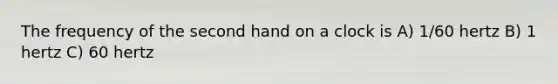The frequency of the second hand on a clock is A) 1/60 hertz B) 1 hertz C) 60 hertz
