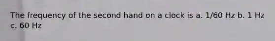 The frequency of the second hand on a clock is a. 1/60 Hz b. 1 Hz c. 60 Hz