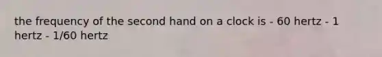the frequency of the second hand on a clock is - 60 hertz - 1 hertz - 1/60 hertz